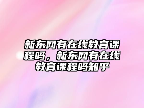 新東網(wǎng)有在線教育課程嗎，新東網(wǎng)有在線教育課程嗎知乎