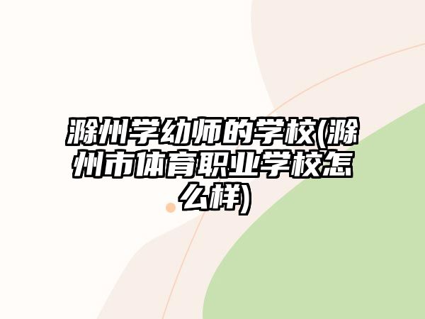 滁州學(xué)幼師的學(xué)校(滁州市體育職業(yè)學(xué)校怎么樣)