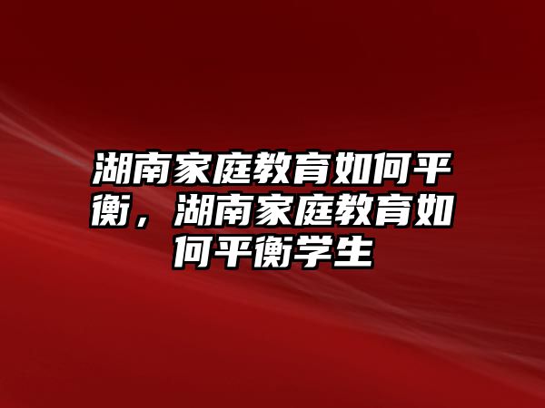 湖南家庭教育如何平衡，湖南家庭教育如何平衡學(xué)生