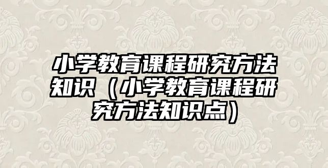 小學(xué)教育課程研究方法知識（小學(xué)教育課程研究方法知識點）