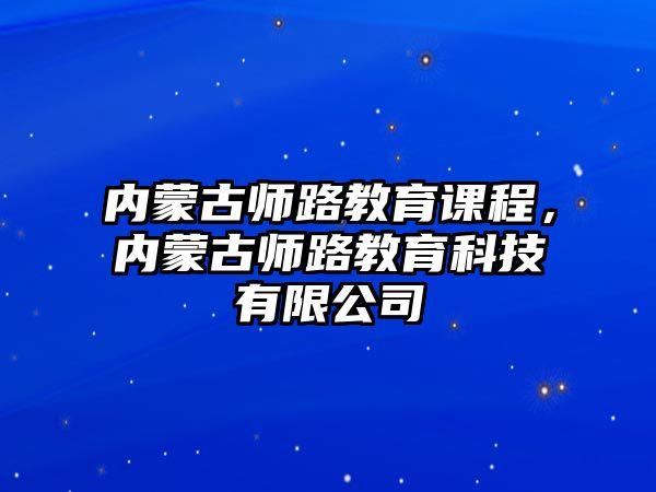 內(nèi)蒙古師路教育課程，內(nèi)蒙古師路教育科技有限公司