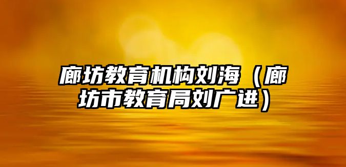 廊坊教育機構(gòu)劉海（廊坊市教育局劉廣進）