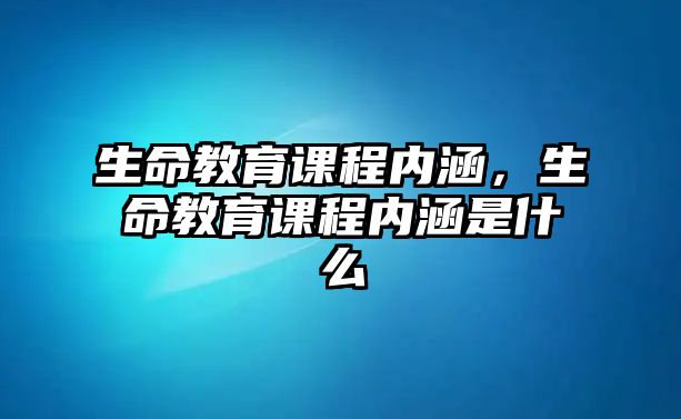 生命教育課程內(nèi)涵，生命教育課程內(nèi)涵是什么