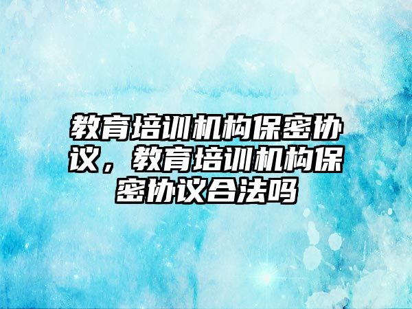 教育培訓(xùn)機(jī)構(gòu)保密協(xié)議，教育培訓(xùn)機(jī)構(gòu)保密協(xié)議合法嗎