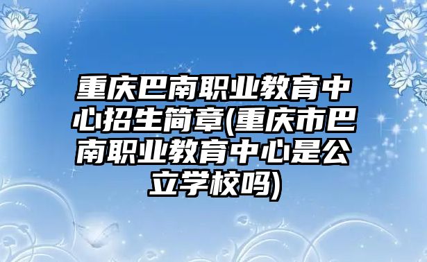 重慶巴南職業(yè)教育中心招生簡章(重慶市巴南職業(yè)教育中心是公立學(xué)校嗎)