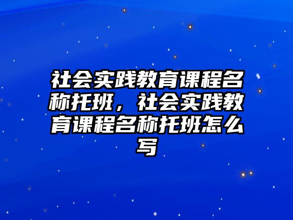 社會實踐教育課程名稱托班，社會實踐教育課程名稱托班怎么寫