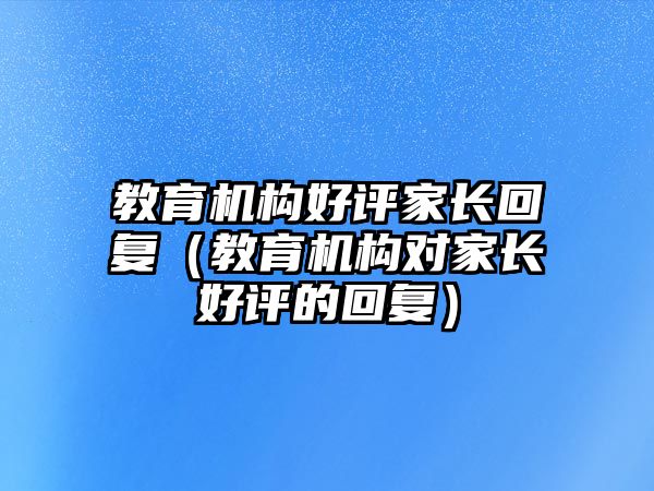 教育機構(gòu)好評家長回復(fù)（教育機構(gòu)對家長好評的回復(fù)）