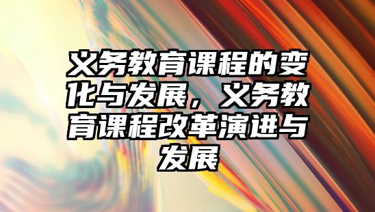 義務(wù)教育課程的變化與發(fā)展，義務(wù)教育課程改革演進(jìn)與發(fā)展