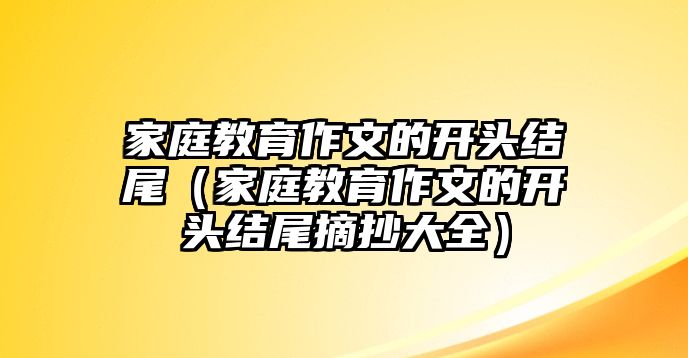 家庭教育作文的開頭結(jié)尾（家庭教育作文的開頭結(jié)尾摘抄大全）