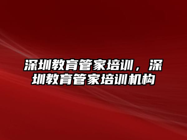 深圳教育管家培訓，深圳教育管家培訓機構