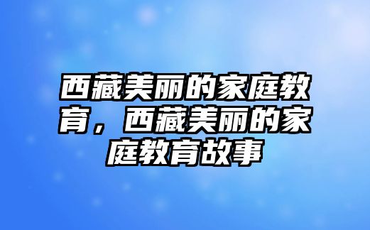 西藏美麗的家庭教育，西藏美麗的家庭教育故事