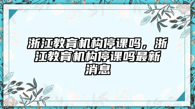 浙江教育機(jī)構(gòu)停課嗎，浙江教育機(jī)構(gòu)停課嗎最新消息