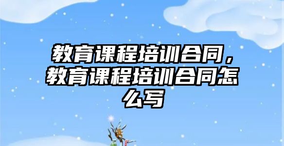 教育課程培訓(xùn)合同，教育課程培訓(xùn)合同怎么寫