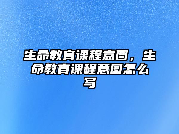 生命教育課程意圖，生命教育課程意圖怎么寫