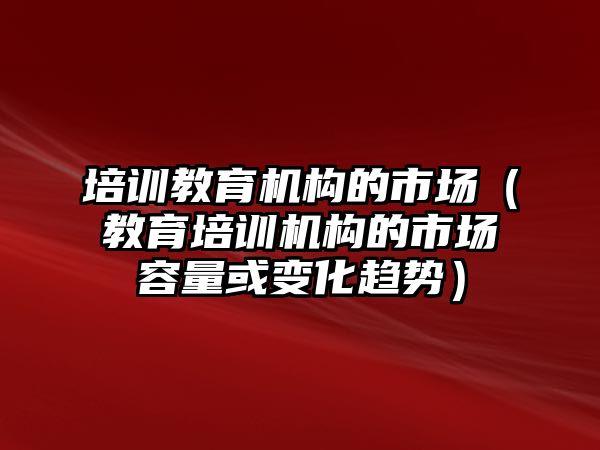 培訓(xùn)教育機(jī)構(gòu)的市場（教育培訓(xùn)機(jī)構(gòu)的市場容量或變化趨勢）