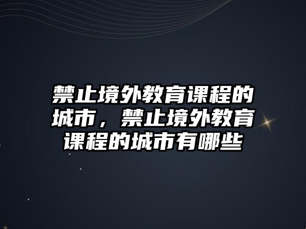 禁止境外教育課程的城市，禁止境外教育課程的城市有哪些