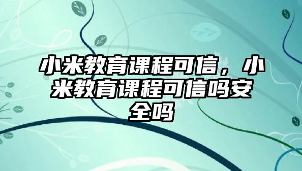 小米教育課程可信，小米教育課程可信嗎安全嗎