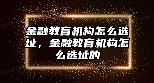 金融教育機構(gòu)怎么選址，金融教育機構(gòu)怎么選址的