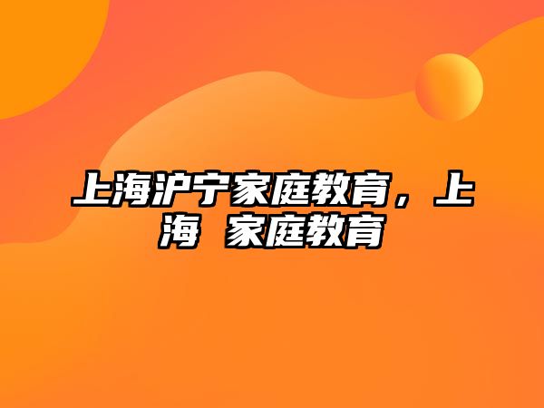 上海滬寧家庭教育，上海 家庭教育