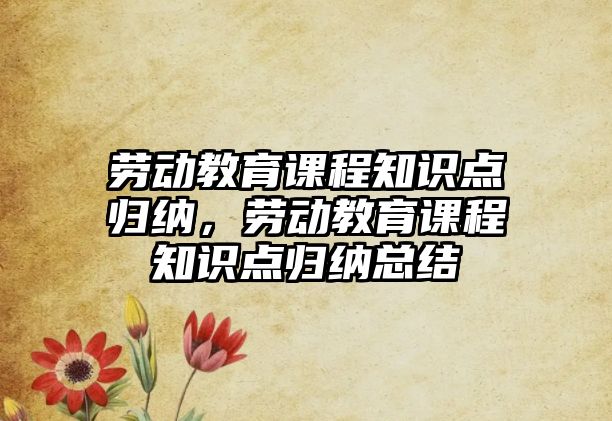 勞動教育課程知識點(diǎn)歸納，勞動教育課程知識點(diǎn)歸納總結(jié)