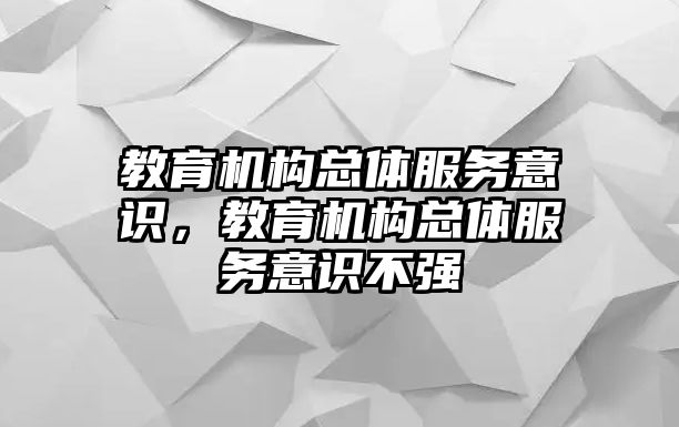 教育機(jī)構(gòu)總體服務(wù)意識，教育機(jī)構(gòu)總體服務(wù)意識不強(qiáng)