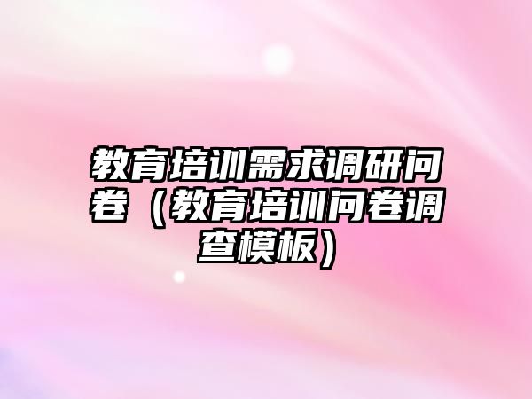 教育培訓需求調研問卷（教育培訓問卷調查模板）