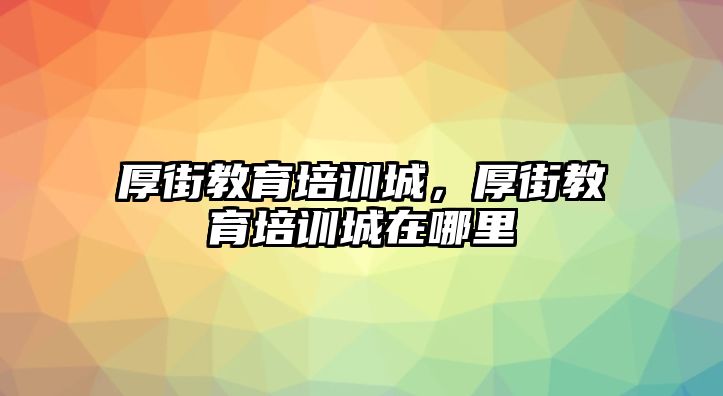 厚街教育培訓(xùn)城，厚街教育培訓(xùn)城在哪里