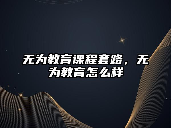 無為教育課程套路，無為教育怎么樣