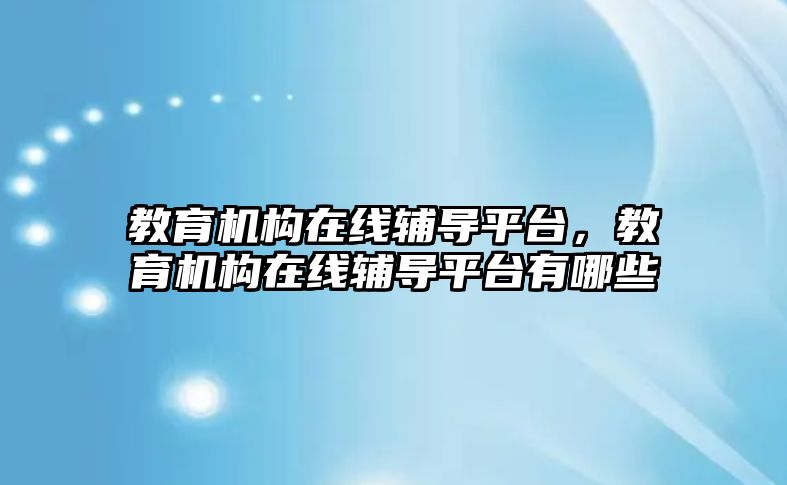 教育機(jī)構(gòu)在線輔導(dǎo)平臺(tái)，教育機(jī)構(gòu)在線輔導(dǎo)平臺(tái)有哪些