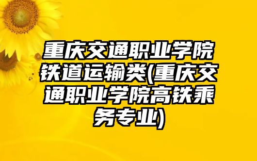 重慶交通職業(yè)學(xué)院鐵道運(yùn)輸類(重慶交通職業(yè)學(xué)院高鐵乘務(wù)專業(yè))