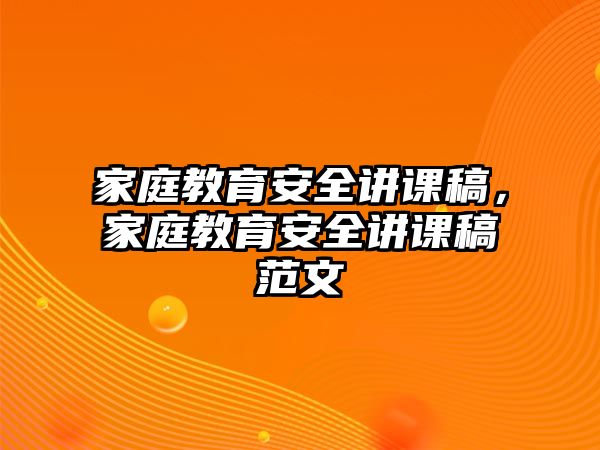 家庭教育安全講課稿，家庭教育安全講課稿范文