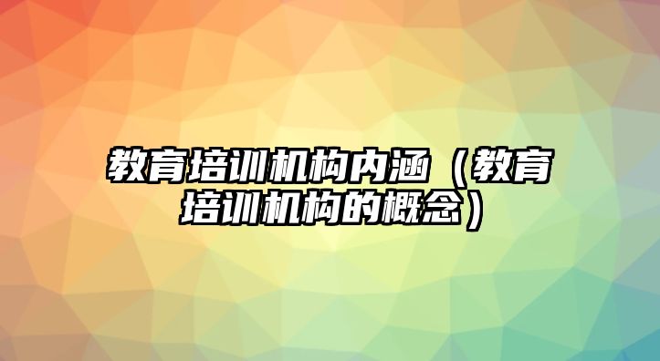 教育培訓(xùn)機(jī)構(gòu)內(nèi)涵（教育培訓(xùn)機(jī)構(gòu)的概念）