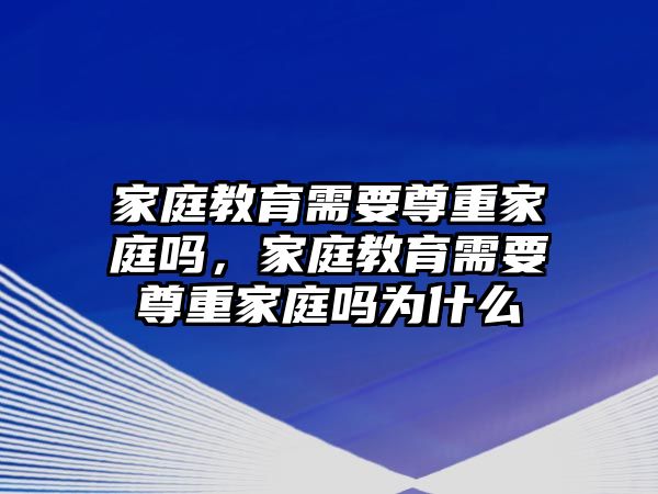 家庭教育需要尊重家庭嗎，家庭教育需要尊重家庭嗎為什么