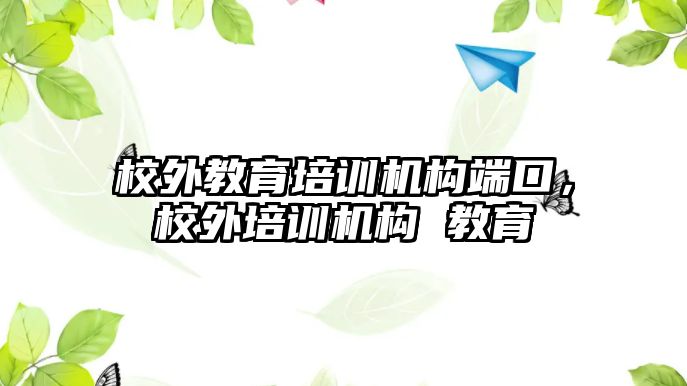 校外教育培訓機構(gòu)端口，校外培訓機構(gòu) 教育