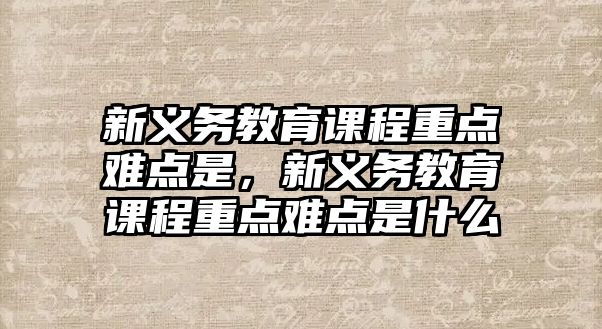 新義務(wù)教育課程重點難點是，新義務(wù)教育課程重點難點是什么