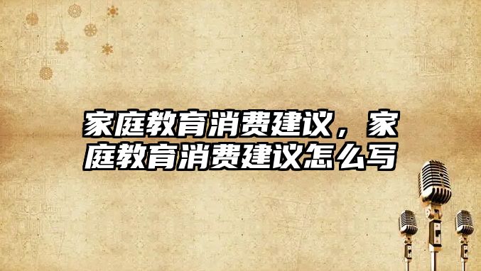 家庭教育消費(fèi)建議，家庭教育消費(fèi)建議怎么寫