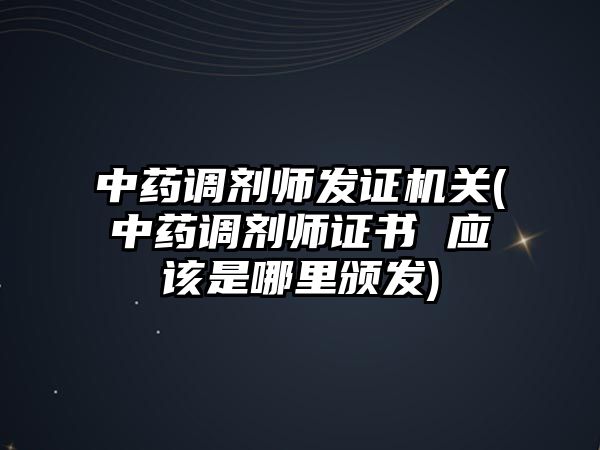 中藥調(diào)劑師發(fā)證機(jī)關(guān)(中藥調(diào)劑師證書 應(yīng)該是哪里頒發(fā))