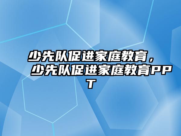 少先隊(duì)促進(jìn)家庭教育，少先隊(duì)促進(jìn)家庭教育PPT