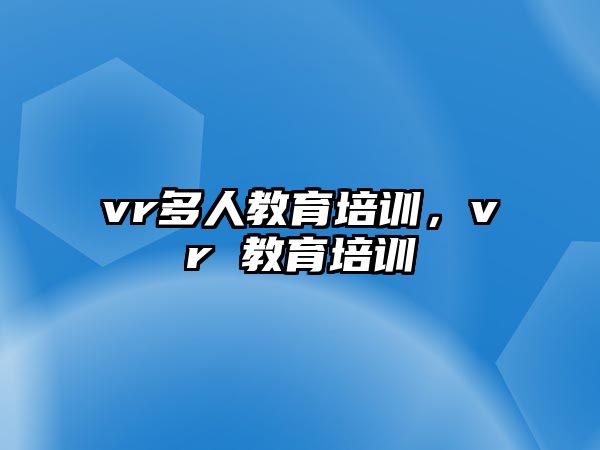 vr多人教育培訓(xùn)，vr 教育培訓(xùn)