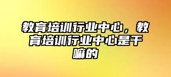 教育培訓行業(yè)中心，教育培訓行業(yè)中心是干嘛的