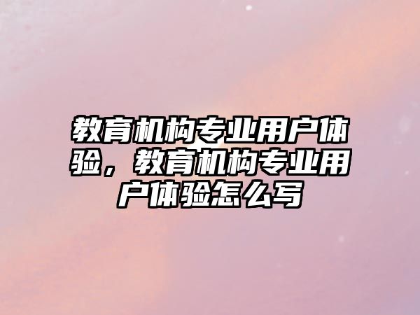 教育機構(gòu)專業(yè)用戶體驗，教育機構(gòu)專業(yè)用戶體驗怎么寫