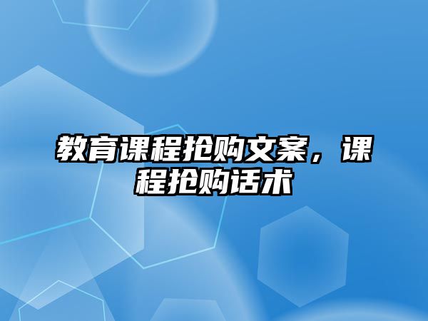 教育課程搶購文案，課程搶購話術(shù)