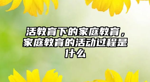 活教育下的家庭教育，家庭教育的活動過程是什么