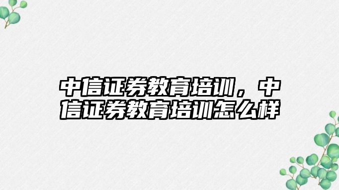 中信證券教育培訓(xùn)，中信證券教育培訓(xùn)怎么樣