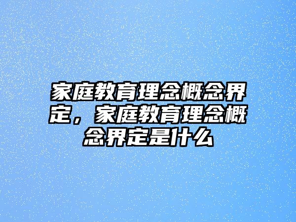 家庭教育理念概念界定，家庭教育理念概念界定是什么