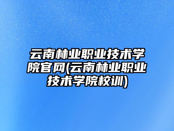 云南林業(yè)職業(yè)技術(shù)學(xué)院官網(wǎng)(云南林業(yè)職業(yè)技術(shù)學(xué)院校訓(xùn))