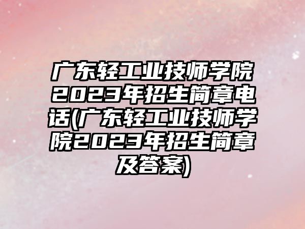 廣東輕工業(yè)技師學(xué)院2023年招生簡章電話(廣東輕工業(yè)技師學(xué)院2023年招生簡章及答案)