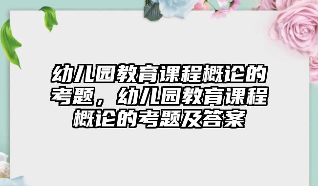 幼兒園教育課程概論的考題，幼兒園教育課程概論的考題及答案