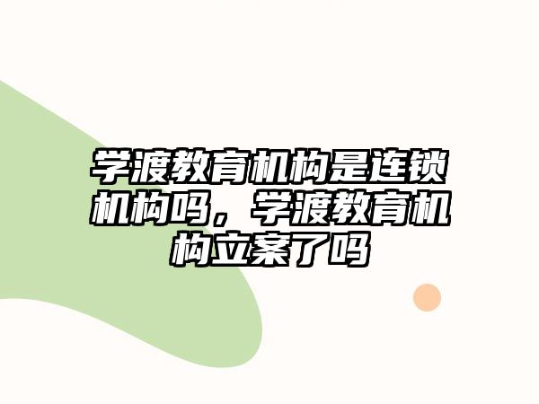 學(xué)渡教育機(jī)構(gòu)是連鎖機(jī)構(gòu)嗎，學(xué)渡教育機(jī)構(gòu)立案了嗎