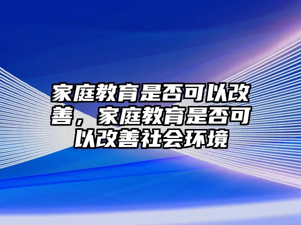 家庭教育是否可以改善，家庭教育是否可以改善社會環(huán)境